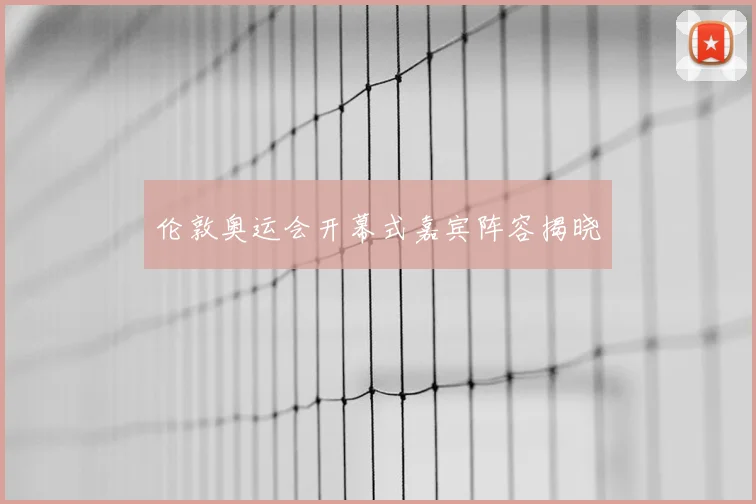 伦敦奥运会开幕式嘉宾阵容揭晓