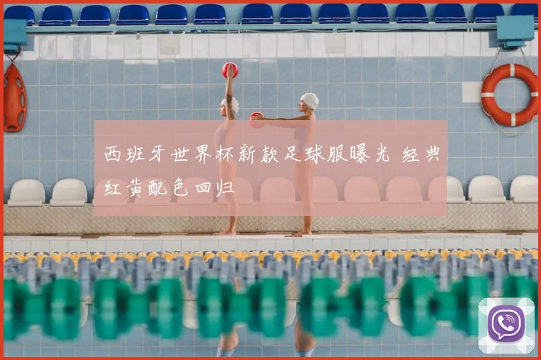 西班牙世界杯新款足球服曝光 经典红黄配色回归
